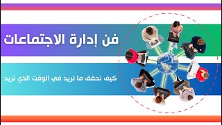 فن إدارة الاجتماعات│ كيف تحقق ما تريد في الوقت الذي تريد