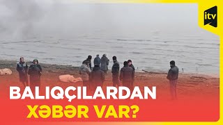 Dənizdə itən balıqçıların axtarışları davam etdirilir