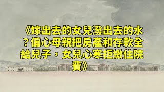 《嫁出去的女兒潑出去的水？偏心母親把房產和存款全給兒子，女兒心寒拒繳住院費》