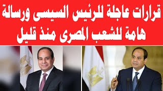 قرارات عاجلة للرئيس السيسى ورسالة هامة للشعب المصرى منذ قليل