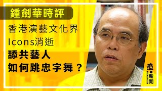 鍾劍華時評｜香港演藝文化界Icons消逝 舔共藝人如何跳忠字舞？