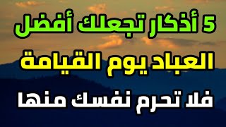 خمسة أذكار إذا قلتها تجعلك افضل العباد يوم القيامة فاحرص عليها ولا تفرط فيها مهما كان الثمن