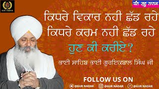 ਕਿਧਰੇ ਵਿਕਾਰ ਨਹੀ ਛੱਡ ਰਹੇ, ਕਿਧਰੇ ਕਰਮ ਨਹੀ ਛੱਡ ਰਹੇ, ਹੁਣ ਕੀ ਕਰੀਏ ? __ ਭਾਈ ਸਾਹਿਬ ਭਾਈ ਗੁਰਇਕਬਾਲ ਸਿੰਘ ਜੀ