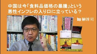 中国は今「食料品価格の暴騰」という悪性インフレの入り口に立っている？　by榊淳司