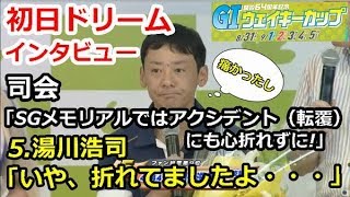 多摩川Ｇ１ウェイキーカップ開設64周年記念　初日ドリームインタビュー「湯川浩司→SGメモリアルは心折れてましたよ・・・　痛かったし・・・」　2018/8/31