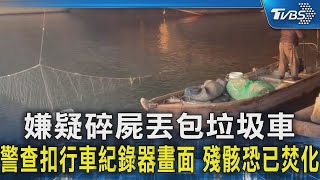 嫌疑碎屍丟包垃圾車 警查扣行車紀錄器畫面 殘骸恐已焚化｜TVBS新聞 @TVBSNEWS02