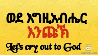 ወደ እግዚአብሔር እንጩኸ#Let's cry out to God#ወደ እግዚአብሔር በኃይል እንጩኽ