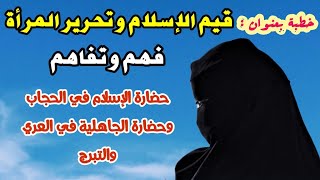 خطبة بعنوان :قيم الإسلام وتحرير المرأة فهم وتفاهم |حضارة الإسلام في الحجاب وحضارة الجاهلية في العري.