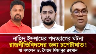 নাহিদের পদত্যাগের ঘটনা রাজনীতিবিদদের জন্য চ'পে'টা'ঘা'ত? যা বললেন ড. সৈয়দ মিজানুর রহমান