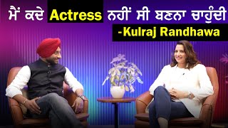 ਮੈਂ ਕਦੇ Actors ਨਹੀਂ ਸੀ ਬਣਨਾ ਚਾਹੁੰਦੀ  : Kulraj Randhawa