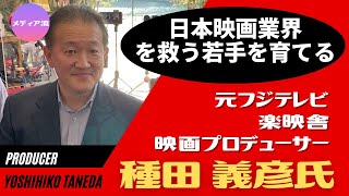 メディア流 - 日本映画の未来を作るには？！-フジテレビ人事からワイドショー、ドラマ、アニメ、VRまで。様々な映像ビジネスを経験した映画プロデューサー・種田 義彦氏（元フジテレビ）