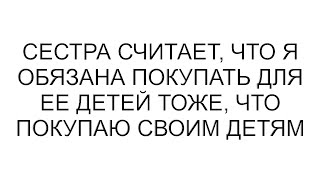 Сестра считает, что я обязана покупать для ее детей тоже, что покупаю своим детям