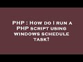 PHP : How do I run a PHP script using windows schedule task?