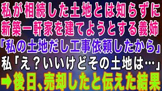 【スカッとする話】私が相続した土地とは知らずに結婚相手と暮らすために新築一軒家を建てようとする義姉「この土地は私が貰う！もう工事依頼もしてるわw」→後日、土地を売り払ってやった結果