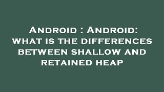 Android : Android: what is the differences between shallow and retained heap