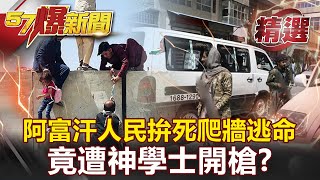 【塔利班奪權】震撼畫面曝光！阿富汗人民拚死爬牆逃命 竟遭神學士開槍？！- 李正皓 黃創夏【57爆新聞 精選】