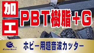 PBT樹脂Ｇ(ガラス入り)の切断、加工　ホビー用超音波カッター