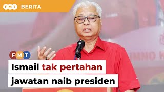 Ismail tak pertahan jawatan naib presiden Umno