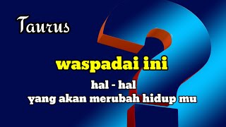 ♉ TAURUS ♉ waspadai ini !! hal - hal yang akan merubah hidup mu