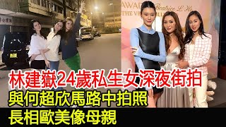 林建嶽24歲私生女深夜街拍，與何超欣馬路中拍照，長相歐美像母親#林建嶽#林利兒#何超欣#林恬兒#林心兒#奚夢瑤#林建嶽家族#何鴻燊家族#名媛#華星娛樂快報