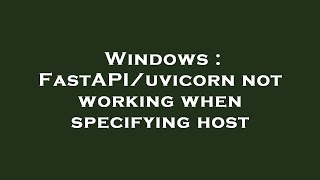 Windows : FastAPI/uvicorn not working when specifying host
