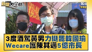 3度酒駕黃男力挺罷韓國瑜 Wecare護陳其邁5億市長 新聞大白話 20211229