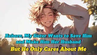 Reborn, My Sister Wants to Save Him and Make Him Her Husband—But He Only Cares About Me