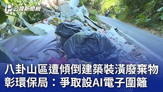 八卦山區遭傾倒建築裝潢廢棄物 彰環保局：爭取設AI電子圍籬｜20241126 公視晚間新聞