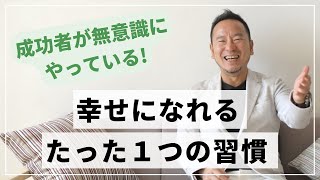 【幸せになれるたった１つの習慣】成功者が無意識にやっている行動とは？