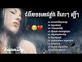 បទសេដ 🥀😢💔 ជ្រេីសជេីសបទ​ ពិរោះៗ​ ល្បីៗ​,​ Khmer Sad Song Popular Collection Lyrics 🥀😢💔