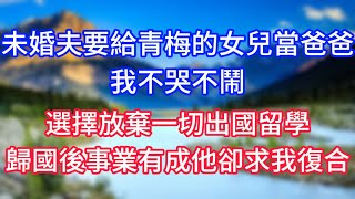 未婚夫要給青梅的女兒當爸爸，我不哭不鬧，選擇放棄一切出國留學，歸國後事業有成他卻求我復合！#情感故事 #生活經驗 #老年生活 #為人處世 #心聲新語