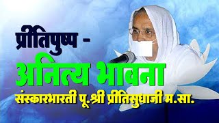 प्रीतिपुष्प - प्रवचन - पहली अनित्य भावना - Anitya bhawna - Pu. Preetisudhji m.Sa