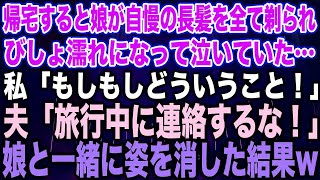 【スカッとする話】帰宅すると娘が自慢の長髪を全て剃られびしょ濡れになって泣いていた…私「もしもしどういうこと！」夫「旅行中に連絡するな！」娘と一緒に姿を消した結果