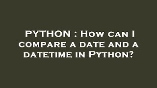 PYTHON : How can I compare a date and a datetime in Python?