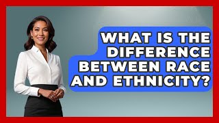 What Is The Difference Between Race And Ethnicity? - The Sociology Workshop