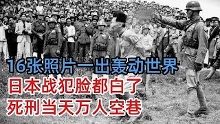 日本战犯轻蔑一笑拒不认罪，谁料下一秒脸都白了，16张照片轰动世界，死刑当天万人空巷