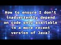 How to ensure I don't inadvertently depend on code only available in a more recent version of Java?
