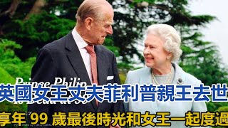 突發！英國女王丈夫菲利普親王去世！享年99歲，最後時光和女王一起度過｜宮廷秘史｜