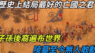 歷史上結局最好的亡國之君，子孫後裔遍布世界，陵墓至今無人敢動【愛史說】