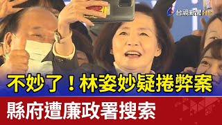 不妙了！林姿妙疑捲弊案 縣府遭廉政署搜索