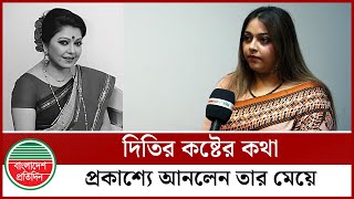 দিতির কষ্টের কথা প্রকাশ্যে আনলেন তার মেয়ে লামিয়া | Diti's daughter | Lamia Chowdhury