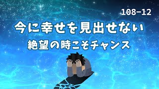 『108-12』今に幸せを見出せない・・絶望の時こそチャンス