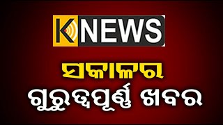 ସକାଳର ଗୁରୁତ୍ୱପୂର୍ଣ୍ଣ ଖବର || Knews Odisha || Knews Odisha