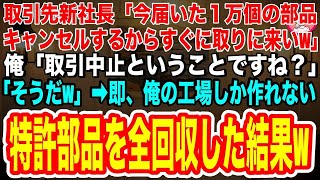 【スカッとする話】取引先の新社長から電話があり「今届いた１万個の部品キャンセルでw返品するからすぐに取りに来いw」俺「取引中止ですね？」「そうだ！」→即、俺の工場しか作れない特許部品を全回収するとw