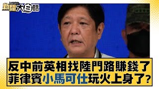 反中前英國首相找中國大陸門路賺錢了 菲律賓小馬可仕玩火上身了？ 新聞大白話  20240117