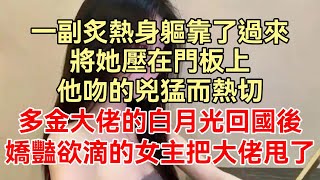 （完整版）一副炙熱身軀靠了過來，將她壓在門板上，他吻的兇猛而熱切，大佬的白月光回國後，嬌豔欲滴的女主角把大佬甩了