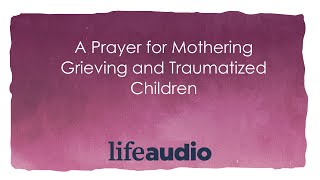 A Prayer for Mothering Grieving and Traumatized Children