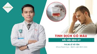 Tinh dịch có máu, biểu hiện bệnh gì? | ThS.BS Lê Vũ Tân