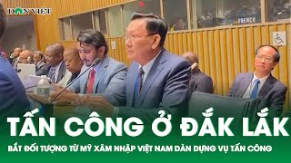 Bắt đối tượng từ Mỹ xâm nhập về Việt Nam dàn dựng vụ tấn công ở Đắk Lắk  | Báo điện tử Dân Việt