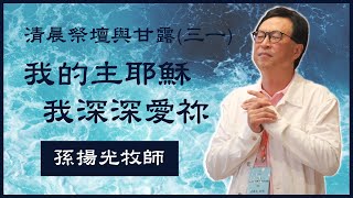 31. 清晨祭壇與甘露 （三十一）《我的主耶穌.我深深愛祢》孫揚光牧師主領